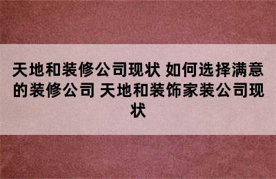 天地和装修公司现状 如何选择满意的装修公司 天地和装饰家装公司现状